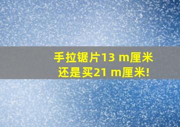 手拉锯片13 m厘米还是买21 m厘米!